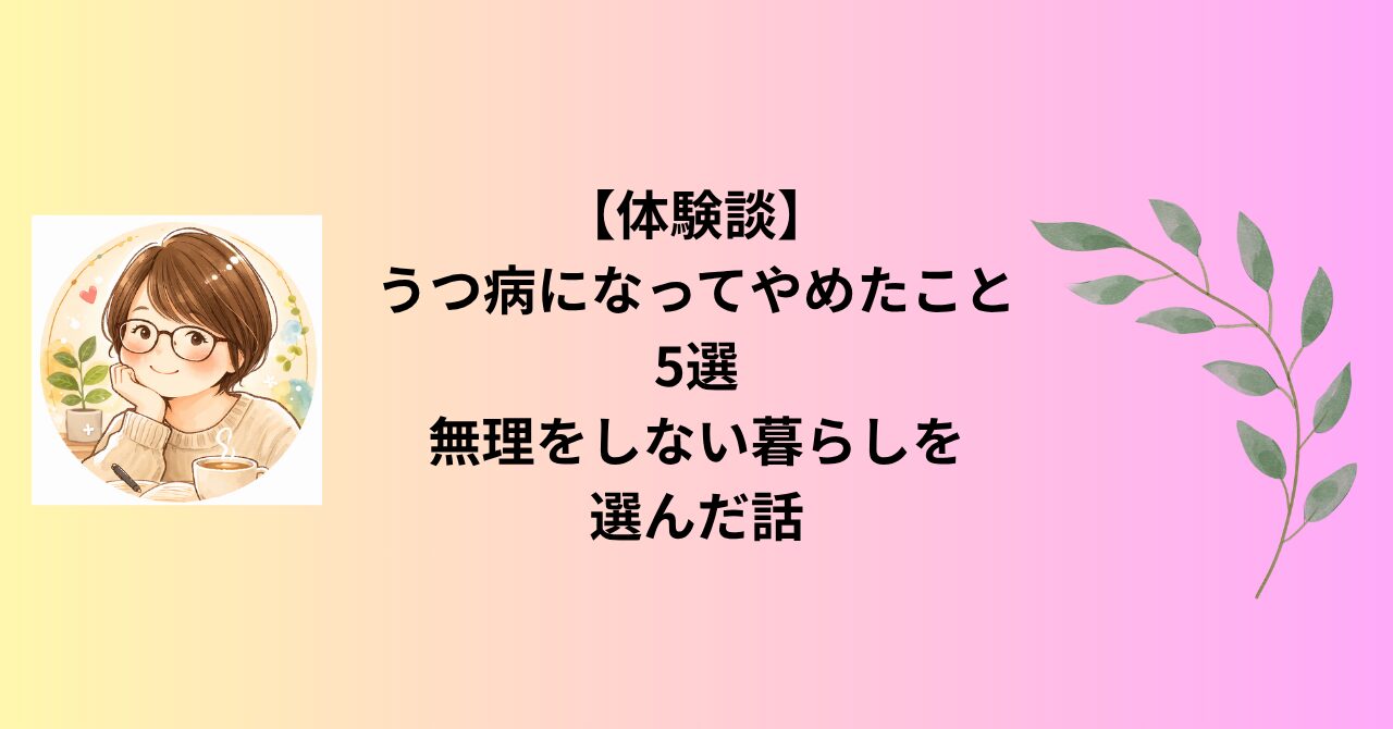 【体験談】うつ病になってやめたこと5選｜無理をしない暮らしを選んだ話